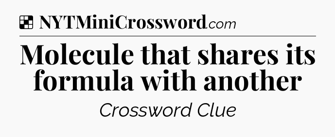 Solution: Molecule that shares its formula with another - NYT Crossword