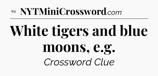 White tigers and blue moons, e.g - WSJ Crossword