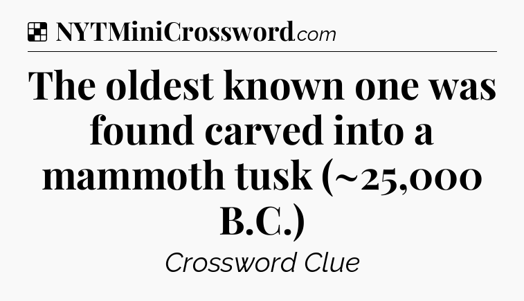 Solution: The oldest known one was found carved into a mammoth tusk (~25,000 B.C.) - NYT Crossword