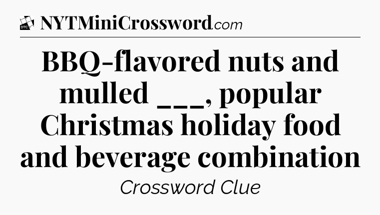BBQ-flavored nuts and mulled ___, popular Christmas holiday food and beverage combination - Daily Themed Classic Crossword