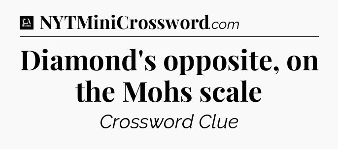 Diamond's opposite, on the Mohs scale - LA Times Crossword