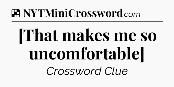 Solution: [That makes me so uncomfortable] - NYT Crossword