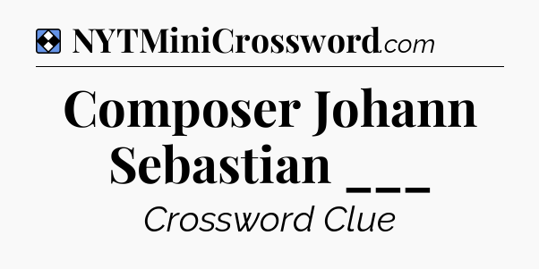 Solution: Composer Johann Sebastian ___ - NYT Mini Crossword