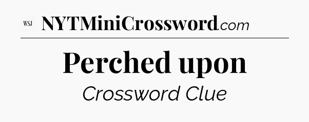 Perched upon - WSJ Crossword