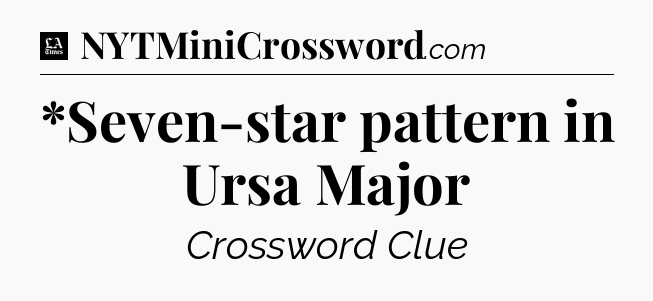 *Seven-star pattern in Ursa Major - LA Times Crossword