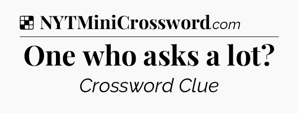 Solution: One who asks a lot - NYT Crossword