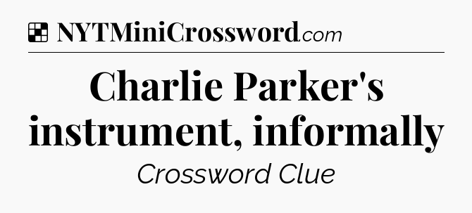 Solution: Charlie Parker's instrument, informally - NYT Crossword