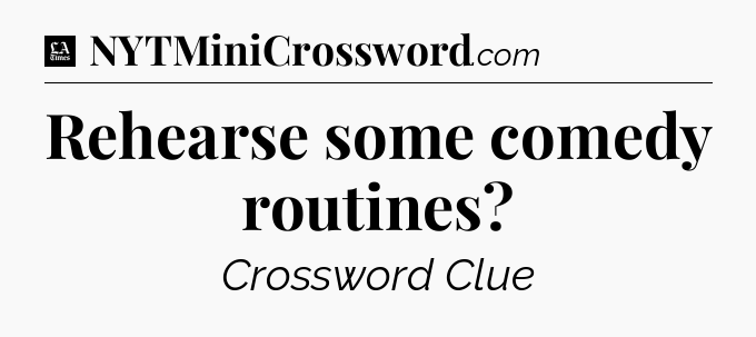 Rehearse some comedy routines - LA Times Crossword
