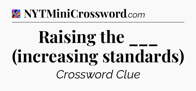 Raising the ___ (increasing standards) Crossword Clue
