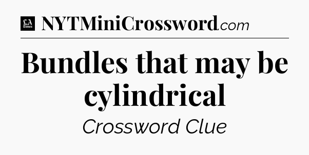 Bundles that may be cylindrical - LA Times Crossword
