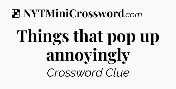 Solution: Things that pop up annoyingly - NYT Crossword