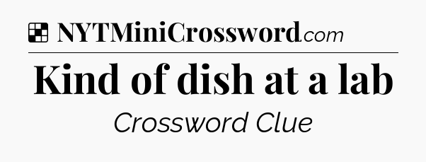Solution: Kind of dish at a lab - NYT Crossword