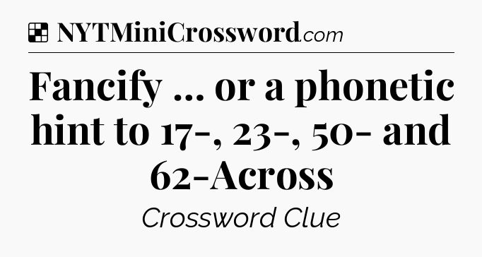 Solution: Fancify … or a phonetic hint to 17-, 23-, 50- and 62-Across - NYT Crossword