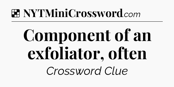 Solution: Component of an exfoliator, often - NYT Crossword