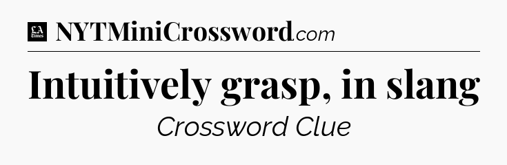 Intuitively grasp, in slang - LA Times Crossword