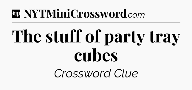 The stuff of party tray cubes Crossword Clue