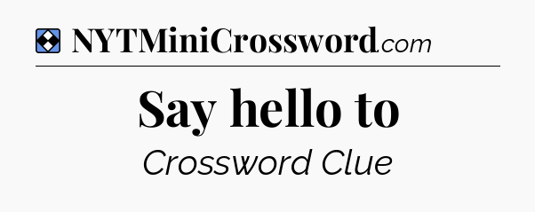 Solution: Say hello to - NYT Mini Crossword