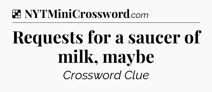 Solution: Requests for a saucer of milk, maybe - NYT Crossword