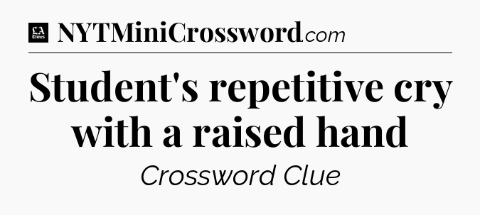 Student's repetitive cry with a raised hand - LA Times Crossword
