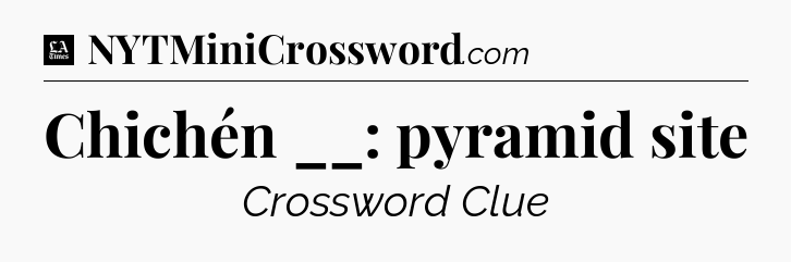 Chichén __: pyramid site - LA Times Crossword