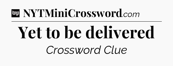 Yet to be delivered Crossword Clue