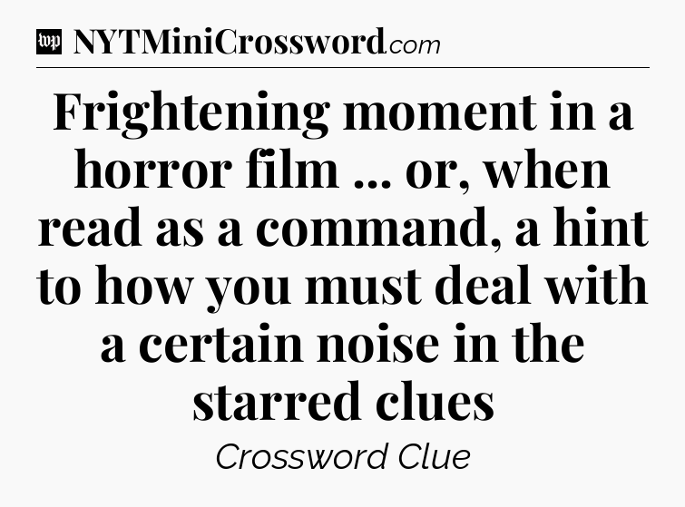 Frightening moment in a horror film ... or, when read as a command, a hint to how you must deal with a certain noise in the starred clues Crossword Clue