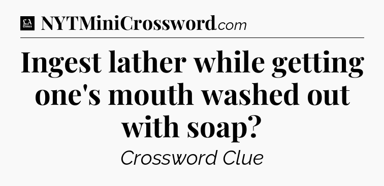 Ingest lather while getting one's mouth washed out with soap - LA Times Crossword