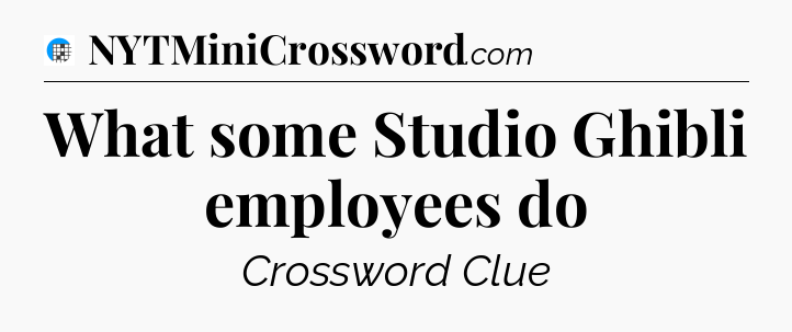 What some Studio Ghibli employees do Crossword Clue