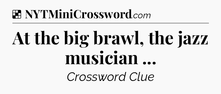 Solution: At the big brawl, the jazz musician  - NYT Crossword