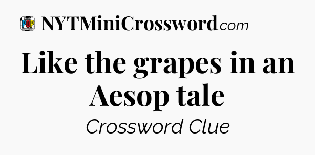 Like the grapes in an Aesop tale Crossword Clue