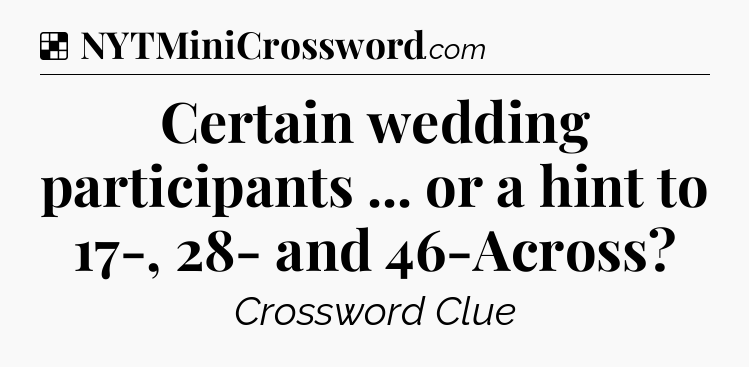 Solution: Certain wedding participants ... or a hint to 17-, 28- and 46-Across - NYT Crossword
