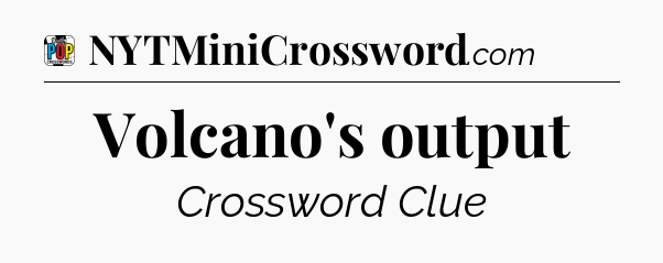 Volcano's output Crossword Clue