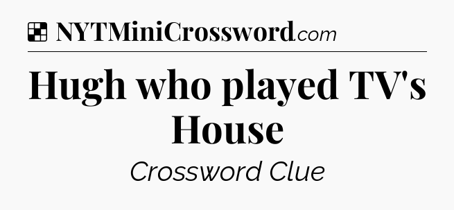 Solution: Hugh who played TV's House - NYT Crossword