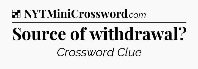 Solution: Source of withdrawal - NYT Crossword