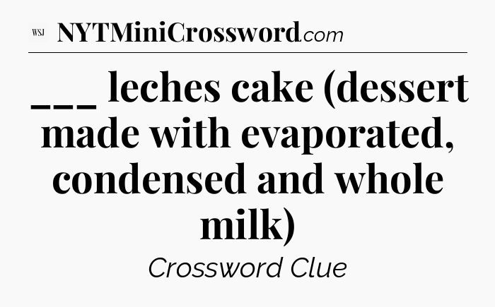 ___ leches cake (dessert made with evaporated, condensed and whole milk) - WSJ Crossword