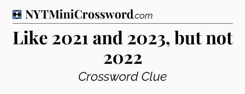 Solution: Like 2021 and 2023, but not 2022 - NYT Mini Crossword
