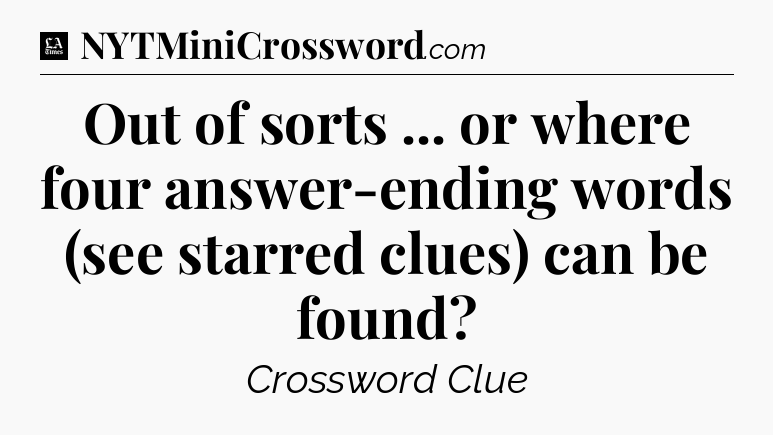 Out of sorts ... or where four answer-ending words (see starred clues) can be found - LA Times Crossword