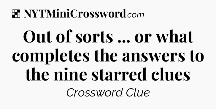 Solution: Out of sorts ... or what completes the answers to the nine starred clues - NYT Crossword