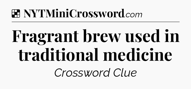 Solution: Fragrant brew used in traditional medicine - NYT Crossword