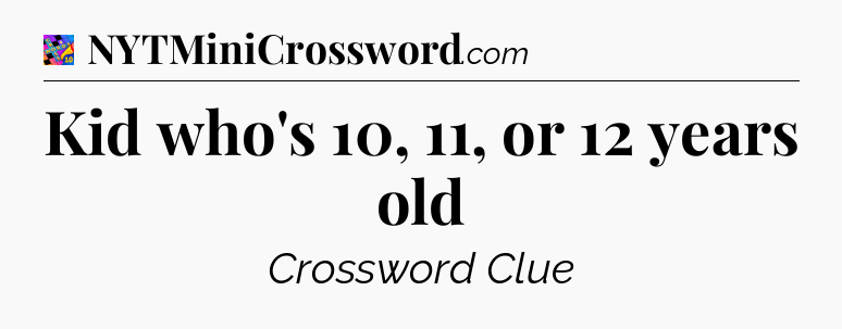 Kid who's 10, 11, or 12 years old Crossword Clue