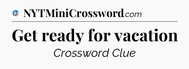 Get ready for vacation Crossword Clue