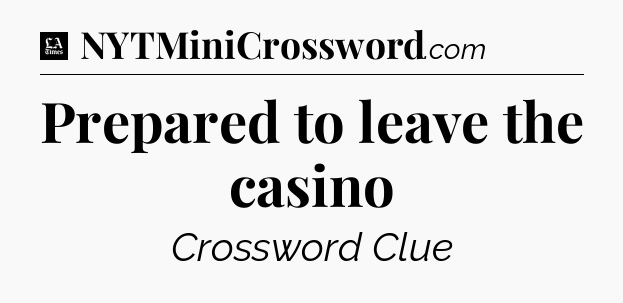 Prepared to leave the casino - LA Times Crossword