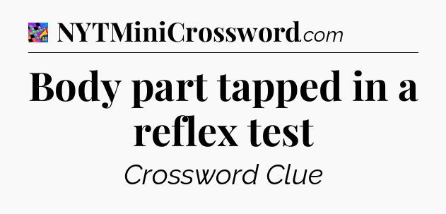 Body part tapped in a reflex test Crossword Clue