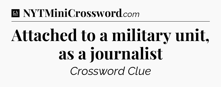 Attached to a military unit, as a journalist - LA Times Crossword