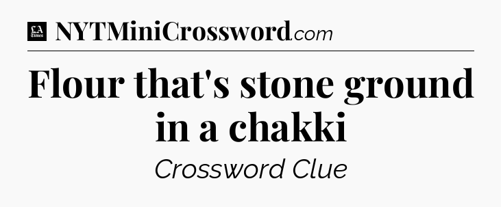 Flour that's stone ground in a chakki - LA Times Crossword