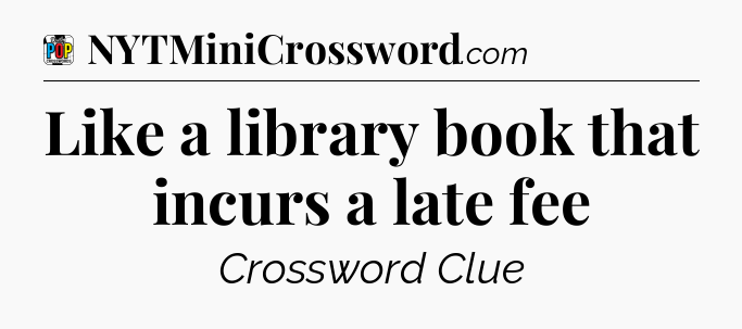 Like a library book that incurs a late fee Crossword Clue