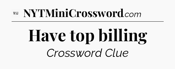Have top billing - WSJ Crossword
