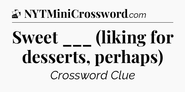 Sweet ___ (liking for desserts, perhaps) - Daily Themed Classic Crossword