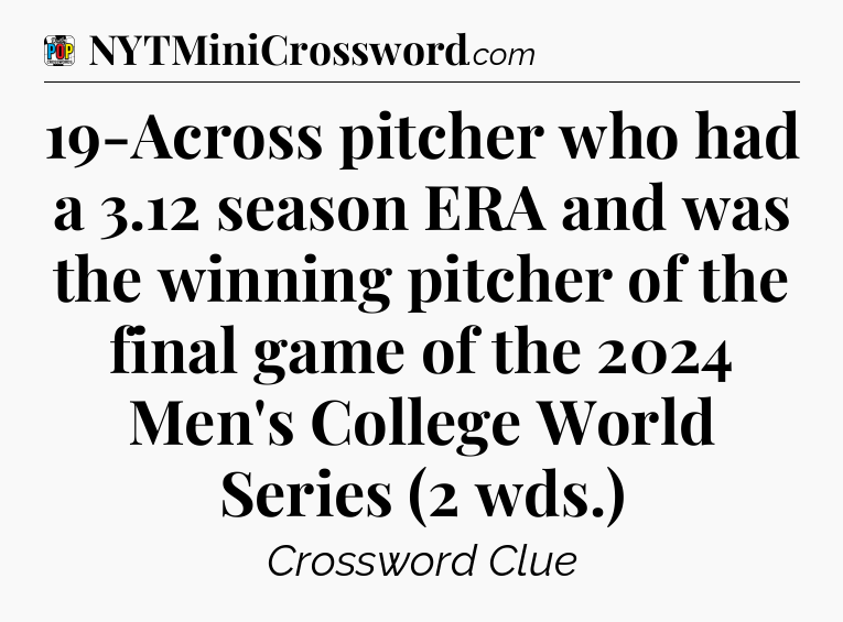 19-Across pitcher who had a 3.12 season ERA and was the winning pitcher of the final game of the 2024 Men's College World Series (2 wds.) Crossword Clue