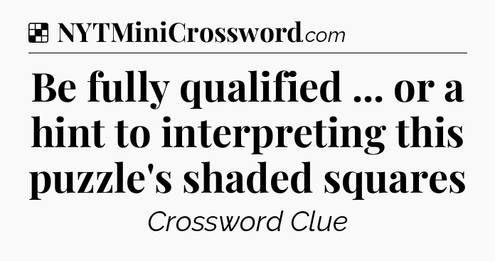 Solution: Be fully qualified ... or a hint to interpreting this puzzle's shaded squares - NYT Crossword